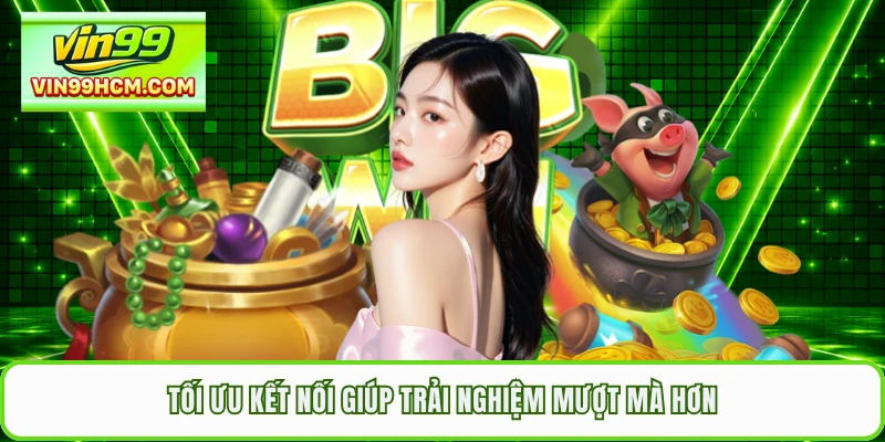 Tối ưu kết nối giúp trải nghiệm mượt mà hơn